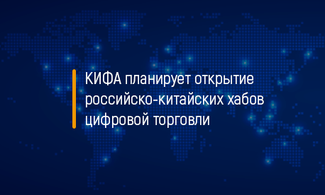 КИФА планирует открытие российско-китайских хабов цифровой торговли 