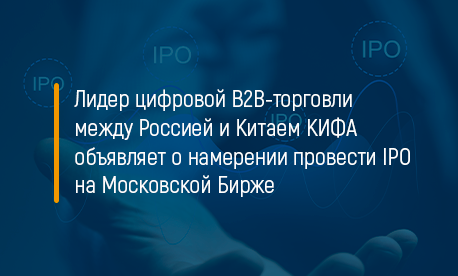 Лидер цифровой B2B-торговли между Россией и Китаем КИФА объявляет о намерении провести IPO на Московской Бирже