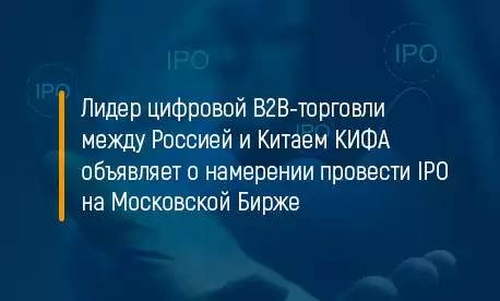 Лидер цифровой B2B-торговли между Россией и Китаем КИФА объявляет о намерении провести IPO на Московской Бирже