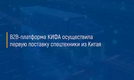 B2B-платформа КИФА осуществила первую поставку спецтехники из Китая