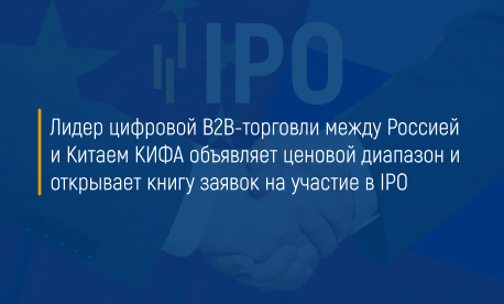 Лидер цифровой B2B-торговли между Россией и Китаем КИФА объявляет ценовой диапазон и открывает книгу заявок на участие в IPO