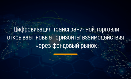 Цифровизация трансграничной торговли открывает новые горизонты взаимодействия через фондовый рынок