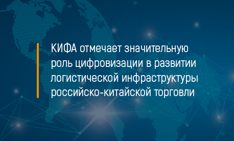 КИФА отмечает значительную роль цифровизации в развитии логистической инфраструктуры российско-китайской торговли