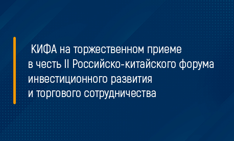 КИФА на торжественном приёме в честь II Российско-китайского форума инвестиционного развития и торгового сотрудничества