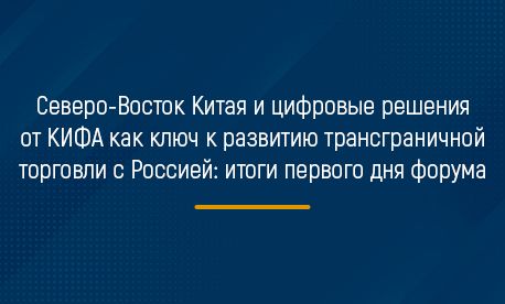 Северо-Восток Китая и цифровые решения от КИФА как ключ к развитию трансграничной торговли с Россией: итоги первого дня форума