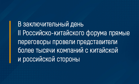 В заключительный день II Российско-китайского форума прямые переговоры провели представители более тысячи компаний с китайской и российской стороны