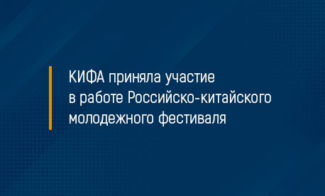 КИФА приняла участие в работе Российско-китайского молодежного фестиваля