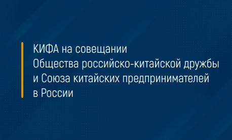 КИФА на совещании Общества российско-китайской дружбы и Союза китайских предпринимателей в России