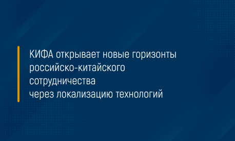 КИФА открывает новые горизонты российско-китайского сотрудничества через локализацию технологий