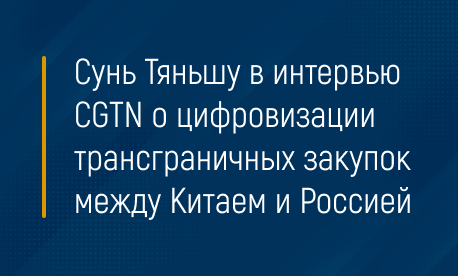 Сунь Тяньшу в интервью CGTN о цифровизации трансграничных закупок между Китаем и Россией