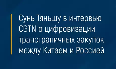 Сунь Тяньшу в интервью CGTN о цифровизации трансграничных закупок между Китаем и Россией