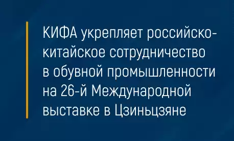КИФА укрепляет российско-китайское сотрудничество в обувной промышленности на 26-й Международной выставке в Цзиньцзяне