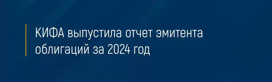 КИФА выпустила отчет эмитента облигаций за 2024 год