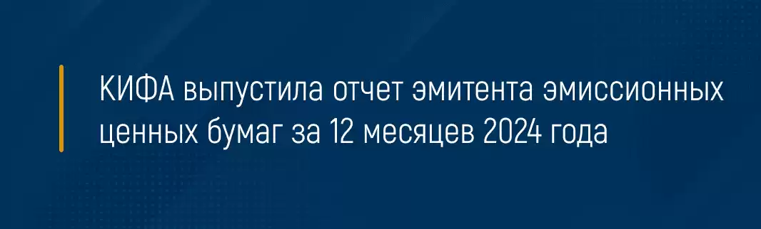 КИФА выпустила отчет эмитента эмиссионных ценных бумаг за 12 месяцев 2024 года