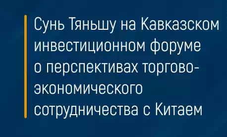 Сунь Тяньшу на Кавказском инвестиционном форуме о перспективах торгово-экономического сотрудничества с Китаем