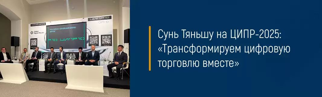 Сунь Тяньшу на ЦИПР-2025: «Трансформируем цифровую торговлю вместе»