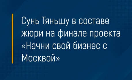 Сунь Тяньшу в составе жюри на финале проекта «Начни свой бизнес с Москвой»