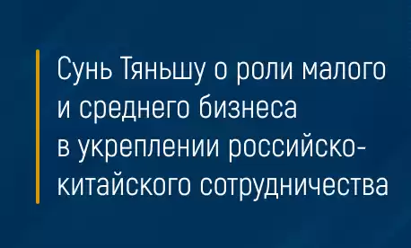 Сунь Тяньшу о роли малого и среднего бизнеса в укреплении российско-китайского сотрудничества