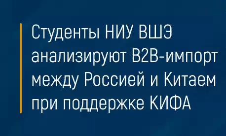 Студенты НИУ ВШЭ анализируют В2В-импорт между Россией и Китаем при поддержке КИФА