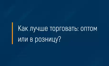 Как лучше торговать: оптом или в розницу