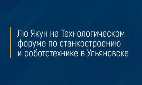 Лю Якун на Технологическом форуме по станкостроению и робототехнике в Ульяновске