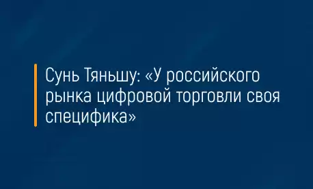 Сунь Тяньшу: «У российского рынка цифровой торговли своя специфика»