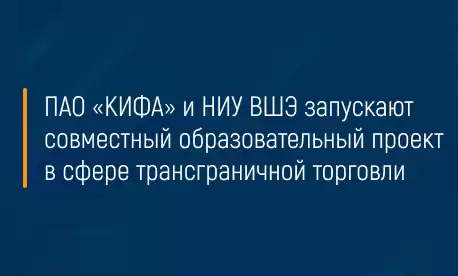 ПАО «КИФА» и НИУ ВШЭ запускают совместный образовательный проект в сфере трансграничной торговли