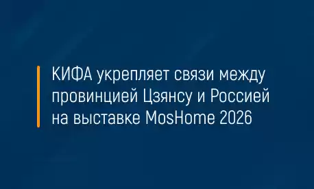 КИФА укрепляет связи между провинцией Цзянсу и Россией на выставке MosHome 2026